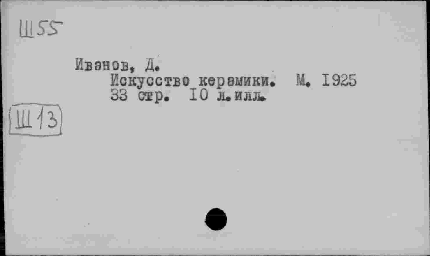 ﻿Ш5Т
Ивэнов, Д.
Искусство керамики. М. 1925
33 стр. 10 л.илл.